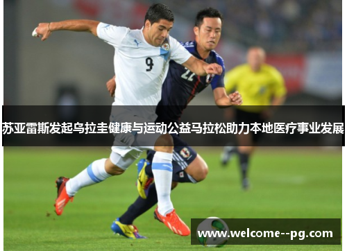 苏亚雷斯发起乌拉圭健康与运动公益马拉松助力本地医疗事业发展 苏亚雷斯发起乌拉圭健康与运动公益马拉松助力本地医疗事业发展