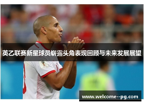 英乙联赛新星球员崭露头角表现回顾与未来发展展望 英乙联赛新星球员崭露头角表现回顾与未来发展展望