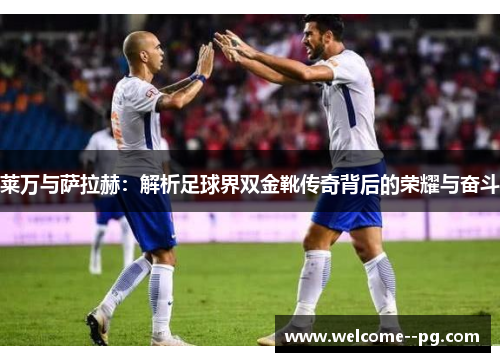 莱万与萨拉赫:解析足球界双金靴传奇背后的荣耀与奋斗 莱万与萨拉赫:解析足球界双金靴传奇背后的荣耀与奋斗