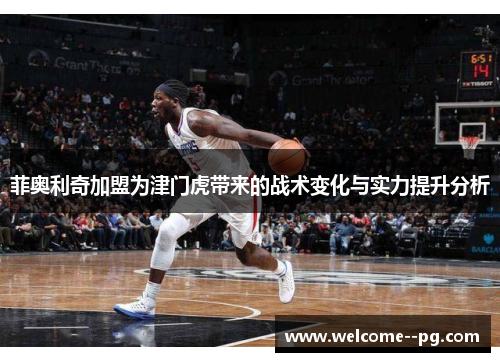 菲奥利奇加盟为津门虎带来的战术变化与实力提升分析