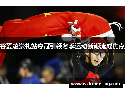 谷爱凌崇礼站夺冠引领冬季运动新潮流成焦点