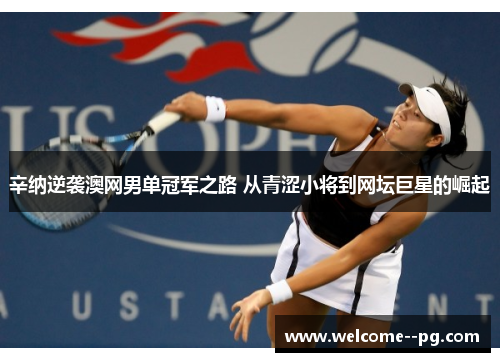 辛纳逆袭澳网男单冠军之路 从青涩小将到网坛巨星的崛起
