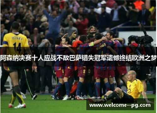 阿森纳决赛十人应战不敌巴萨错失冠军遗憾终结欧洲之梦 阿森纳决赛十人应战不敌巴萨错失冠军遗憾终结欧洲之梦