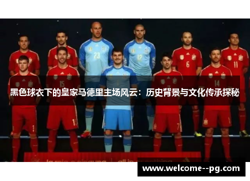 黑色球衣下的皇家马德里主场风云:历史背景与文化传承探秘 黑色球衣下的皇家马德里主场风云:历史背景与文化传承探秘
