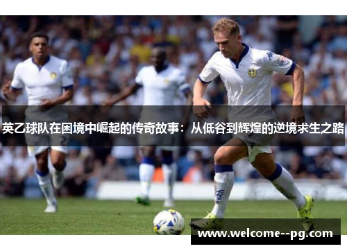 英乙球队在困境中崛起的传奇故事:从低谷到辉煌的逆境求生之路 英乙球队在困境中崛起的传奇故事:从低谷到辉煌的逆境求生之路