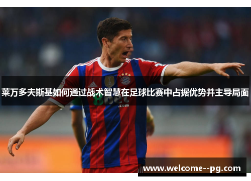 莱万多夫斯基如何通过战术智慧在足球比赛中占据优势并主导局面