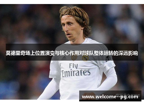 莫德里奇场上位置演变与核心作用对球队整体运转的深远影响