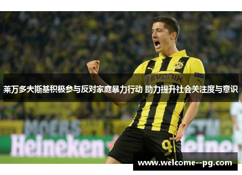 莱万多夫斯基积极参与反对家庭暴力行动 助力提升社会关注度与意识