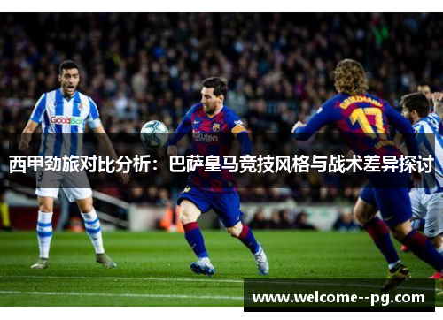 西甲劲旅对比分析：巴萨皇马竞技风格与战术差异探讨
