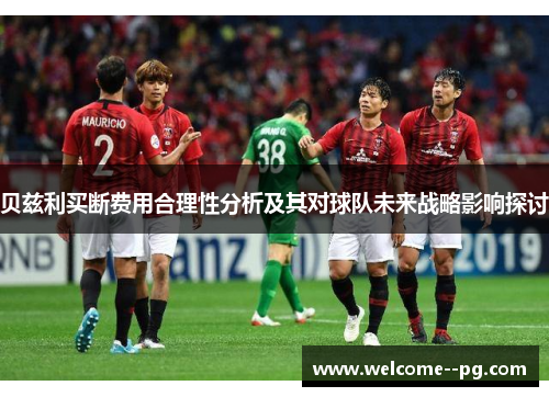 贝兹利买断费用合理性分析及其对球队未来战略影响探讨