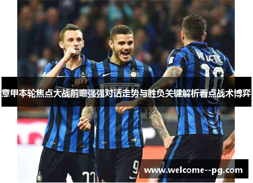 意甲本轮焦点大战前瞻强强对话走势与胜负关键解析看点战术博弈