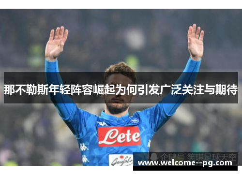 那不勒斯年轻阵容崛起为何引发广泛关注与期待 那不勒斯年轻阵容崛起为何引发广泛关注与期待