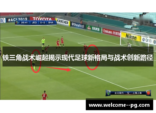 铁三角战术崛起揭示现代足球新格局与战术创新路径