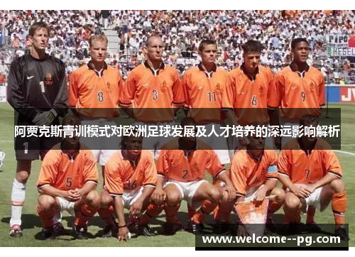 阿贾克斯青训模式对欧洲足球发展及人才培养的深远影响解析