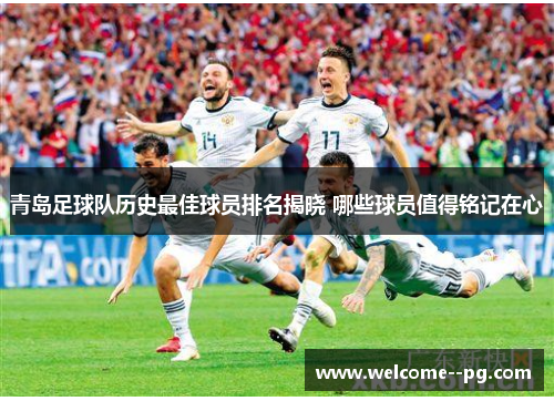 青岛足球队历史最佳球员排名揭晓 哪些球员值得铭记在心