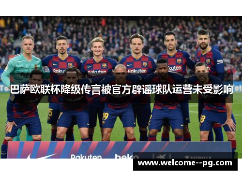 巴萨欧联杯降级传言被官方辟谣球队运营未受影响