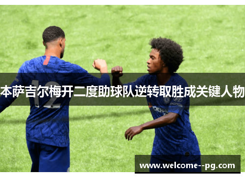 本萨吉尔梅开二度助球队逆转取胜成关键人物 本萨吉尔梅开二度助球队逆转取胜成关键人物