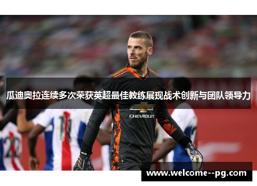 瓜迪奥拉连续多次荣获英超最佳教练展现战术创新与团队领导力