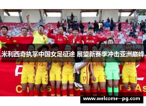 米利西奇执掌中国女足征途 展望新赛季冲击亚洲巅峰