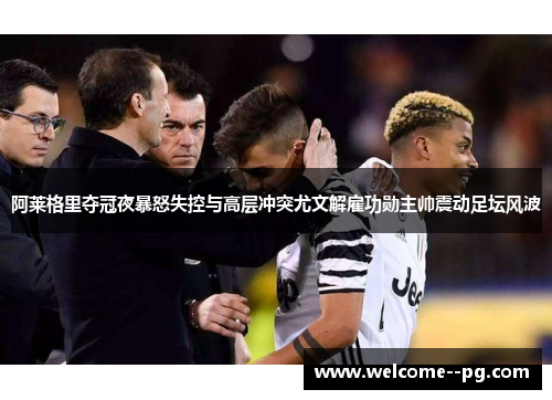 阿莱格里夺冠夜暴怒失控与高层冲突尤文解雇功勋主帅震动足坛风波