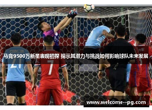 马竞9500万新星表现初探 揭示其潜力与挑战如何影响球队未来发展