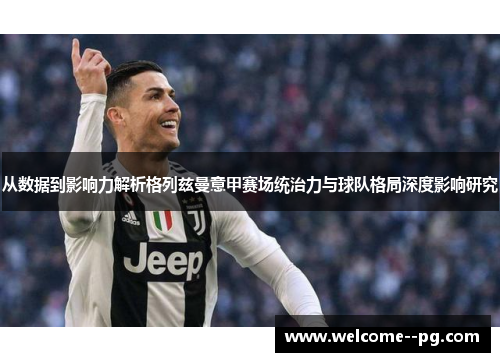 从数据到影响力解析格列兹曼意甲赛场统治力与球队格局深度影响研究