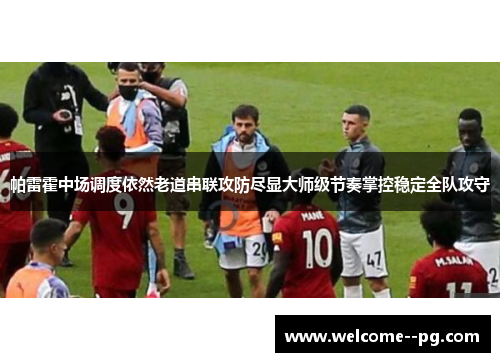 帕雷霍中场调度依然老道串联攻防尽显大师级节奏掌控稳定全队攻守