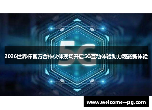 2026世界杯官方合作伙伴现场开启5G互动体验助力观赛新体验 2026世界杯官方合作伙伴现场开启5G互动体验助力观赛新体验