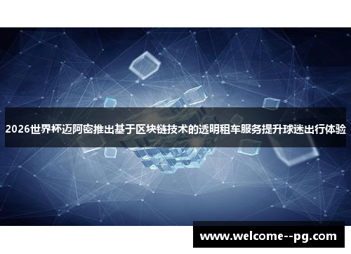 2026世界杯迈阿密推出基于区块链技术的透明租车服务提升球迷出行体验 2026世界杯迈阿密推出基于区块链技术的透明租车服务提升球迷出行体验