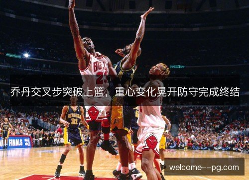 乔丹交叉步突破上篮,重心变化晃开防守完成终结 乔丹交叉步突破上篮,重心变化晃开防守完成终结