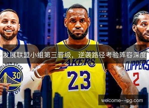 发展联盟小组第三晋级,逆袭路径考验阵容深度 发展联盟小组第三晋级,逆袭路径考验阵容深度